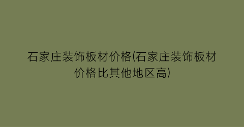 石家庄装饰板材价格(石家庄装饰板材价格比其他地区高)