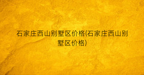 石家庄西山别墅区价格(石家庄西山别墅区价格)