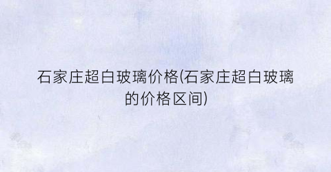 石家庄超白玻璃价格(石家庄超白玻璃的价格区间)