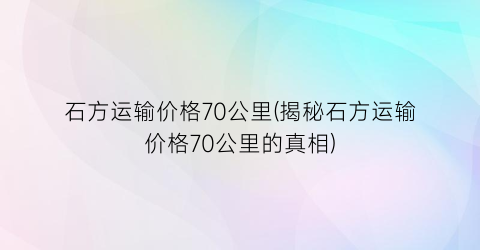 石方运输价格70公里(揭秘石方运输价格70公里的真相)