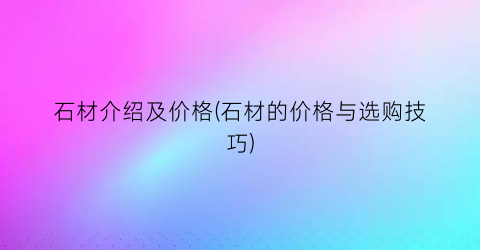 石材介绍及价格(石材的价格与选购技巧)