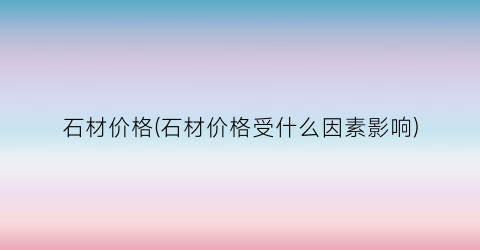 石材价格(石材价格受什么因素影响)