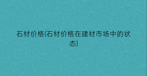 石材价格(石材价格在建材市场中的状态)