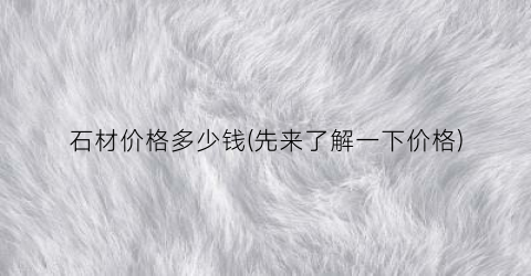 石材价格多少钱(先来了解一下价格)