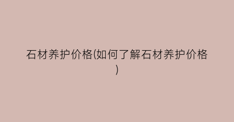 石材养护价格(如何了解石材养护价格)