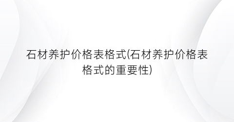 石材养护价格表格式(石材养护价格表格式的重要性)