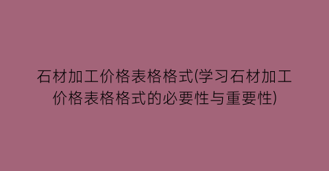 石材加工价格表格格式(学习石材加工价格表格格式的必要性与重要性)