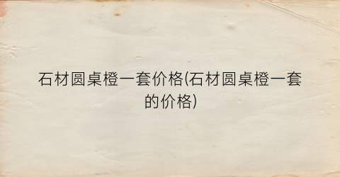 石材圆桌橙一套价格(石材圆桌橙一套的价格)