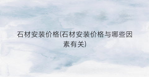 石材安装价格(石材安装价格与哪些因素有关)