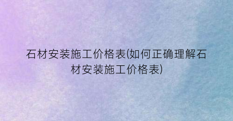 石材安装施工价格表(如何正确理解石材安装施工价格表)