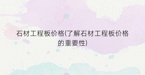 石材工程板价格(了解石材工程板价格的重要性)