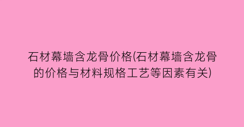 石材幕墙含龙骨价格(石材幕墙含龙骨的价格与材料规格工艺等因素有关)