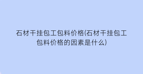 石材干挂包工包料价格(石材干挂包工包料价格的因素是什么)