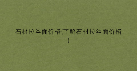 石材拉丝面价格(了解石材拉丝面价格)