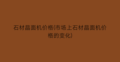 石材晶面机价格(市场上石材晶面机价格的变化)