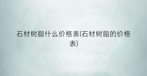 石材树脂什么价格表(石材树脂的价格表)