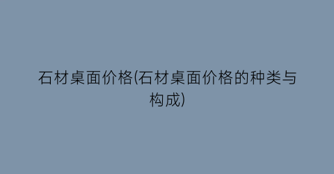石材桌面价格(石材桌面价格的种类与构成)