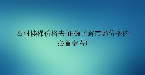 石材楼梯价格表(正确了解市场价格的必备参考)