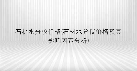 石材水分仪价格(石材水分仪价格及其影响因素分析)
