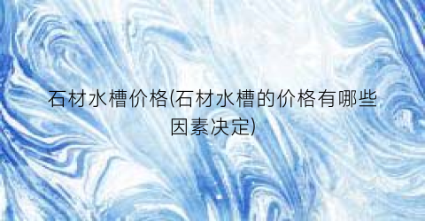 石材水槽价格(石材水槽的价格有哪些因素决定)