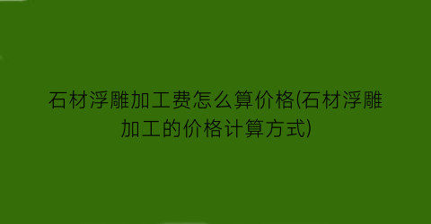 “石材浮雕加工费怎么算价格(石材浮雕加工的价格计算方式)