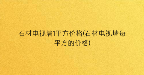 石材电视墙1平方价格(石材电视墙每平方的价格)