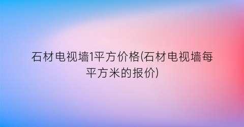 石材电视墙1平方价格(石材电视墙每平方米的报价)