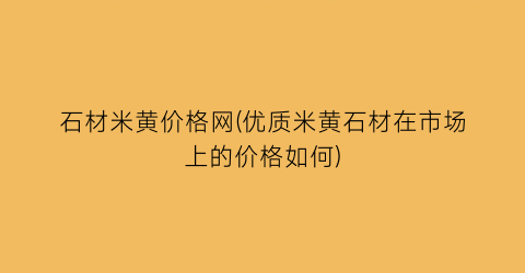 石材米黄价格网(优质米黄石材在市场上的价格如何)
