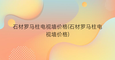 石材罗马柱电视墙价格(石材罗马柱电视墙价格)