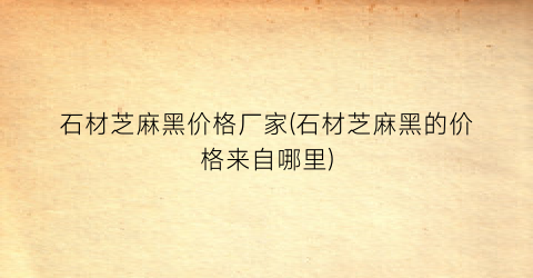 石材芝麻黑价格厂家(石材芝麻黑的价格来自哪里)