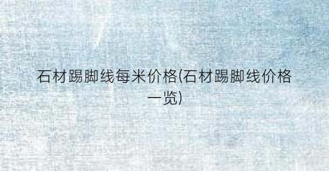 石材踢脚线每米价格(石材踢脚线价格一览)