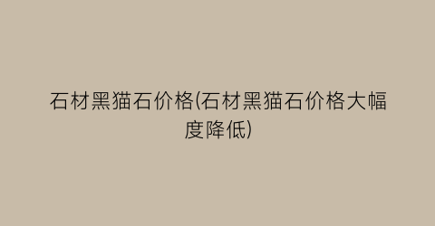 石材黑猫石价格(石材黑猫石价格大幅度降低)