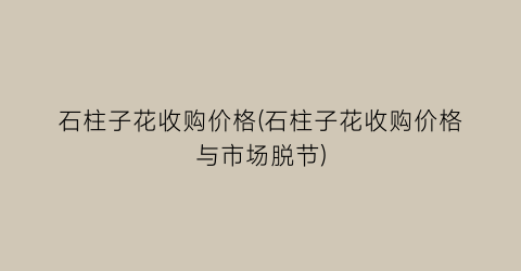 石柱子花收购价格(石柱子花收购价格与市场脱节)