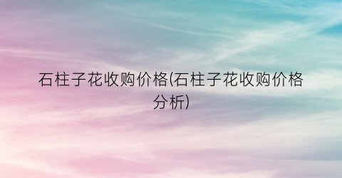 “石柱子花收购价格(石柱子花收购价格分析)