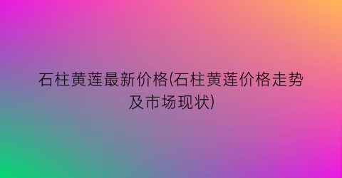 “石柱黄莲最新价格(石柱黄莲价格走势及市场现状)