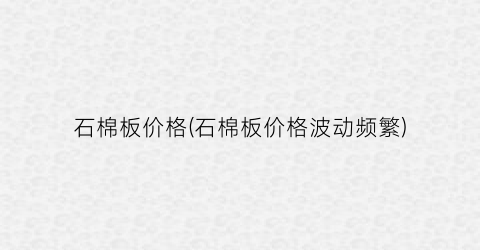 石棉板价格(石棉板价格波动频繁)