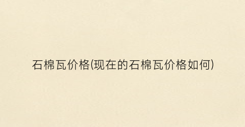 石棉瓦价格(现在的石棉瓦价格如何)