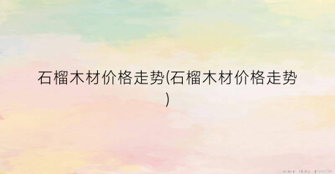 石榴木材价格走势(石榴木材价格走势)