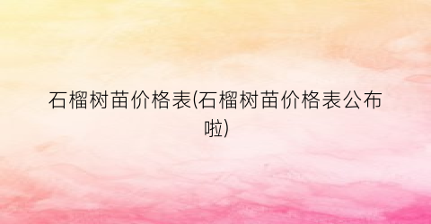 石榴树苗价格表(石榴树苗价格表公布啦)