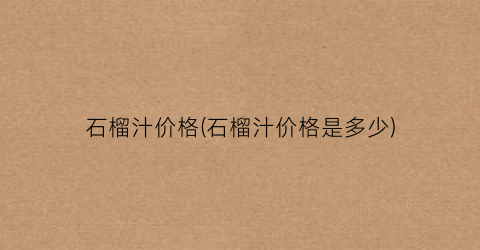 石榴汁价格(石榴汁价格是多少)