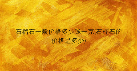 石榴石一般价格多少钱一克(石榴石的价格是多少)