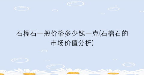 石榴石一般价格多少钱一克(石榴石的市场价值分析)