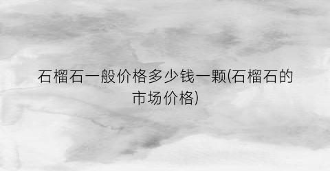 “石榴石一般价格多少钱一颗(石榴石的市场价格)