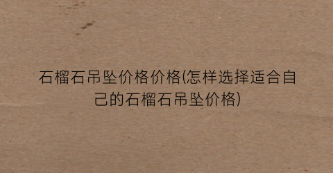 石榴石吊坠价格价格(怎样选择适合自己的石榴石吊坠价格)