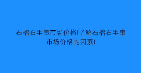石榴石手串市场价格(了解石榴石手串市场价格的因素)