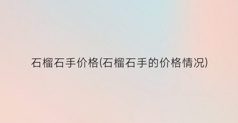 石榴石手价格(石榴石手的价格情况)