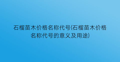 石榴苗木价格名称代号(石榴苗木价格名称代号的意义及用途)