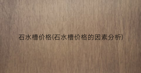 石水槽价格(石水槽价格的因素分析)