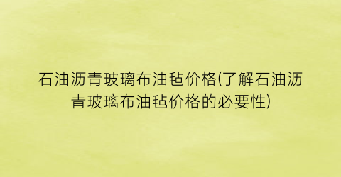 石油沥青玻璃布油毡价格(了解石油沥青玻璃布油毡价格的必要性)