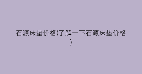 石源床垫价格(了解一下石源床垫价格)